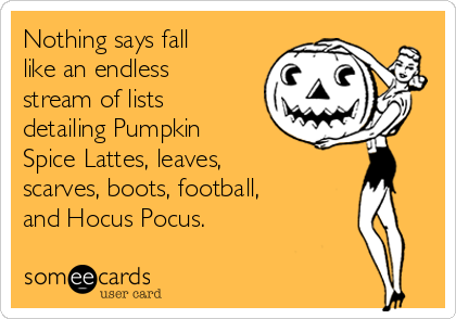 Nothing says fall
like an endless
stream of lists
detailing Pumpkin
Spice Lattes, leaves,
scarves, boots, football,
and Hocus Pocus.