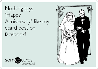 Nothing says
"Happy
Anniversary" like my
ecard post on
facebook!

