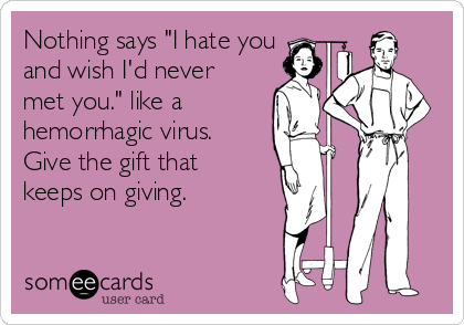 Nothing says "I hate you
and wish I'd never
met you." like a
hemorrhagic virus.
Give the gift that
keeps on giving. 