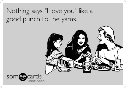 Nothing says "I love you" like a
good punch to the yams.