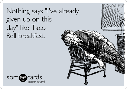 Nothing says "I've already
given up on this
day" like Taco
Bell breakfast. 