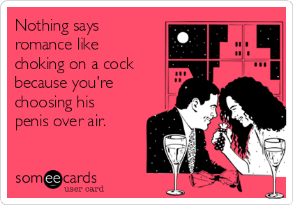 Nothing says
romance like
choking on a cock
because you're
choosing his
penis over air. 