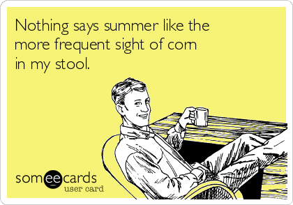 Nothing says summer like the
more frequent sight of corn 
in my stool.