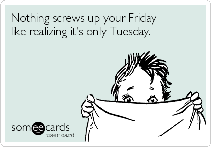 Nothing screws up your Friday
like realizing it's only Tuesday.