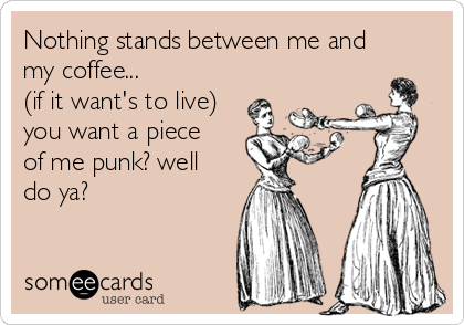Nothing stands between me and
my coffee...           
(if it want's to live)
you want a piece
of me punk? well
do ya? 