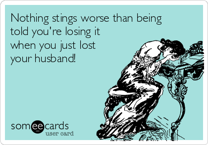 Nothing stings worse than being
told you're losing it
when you just lost
your husband!