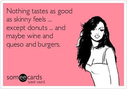 Nothing tastes as good
as skinny feels ...
except donuts ... and
maybe wine and
queso and burgers.
