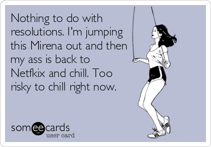 Nothing to do with 
resolutions. I'm jumping
this Mirena out and then
my ass is back to
Netfkix and chill. Too
risky to chill right now. 