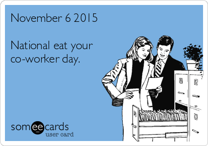 November 6 2015 

National eat your
co-worker day.

