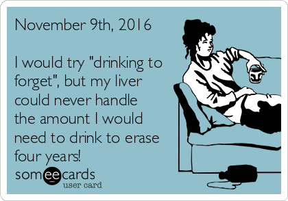 November 9th, 2016

I would try "drinking to
forget", but my liver
could never handle
the amount I would
need to drink to erase
four years!
