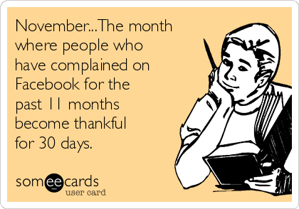 November...The month
where people who
have complained on
Facebook for the
past 11 months
become thankful
for 30 days.