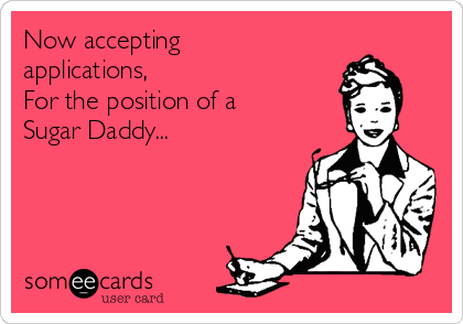Now accepting
applications, 
For the position of a
Sugar Daddy...