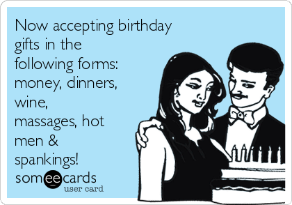 Now accepting birthday
gifts in the
following forms:
money, dinners,
wine,
massages, hot
men &
spankings!