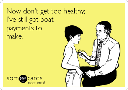 Now don't get too healthy; 
I've still got boat
payments to
make.