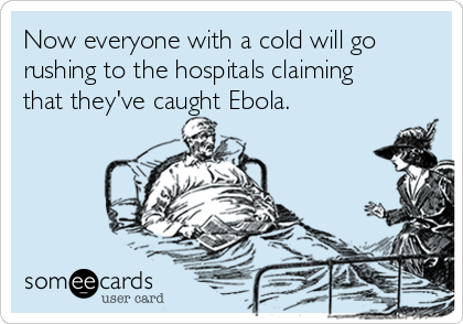 Now everyone with a cold will go
rushing to the hospitals claiming
that they've caught Ebola.
