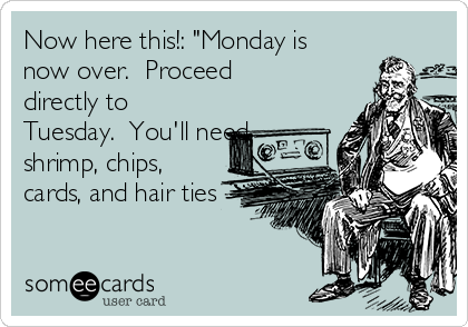 Now here this!: "Monday is
now over.  Proceed
directly to
Tuesday.  You'll need
shrimp, chips,
cards, and hair ties
