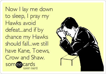 Now I lay me down
to sleep, I pray my
Hawks avoid
defeat...and if by
chance my Hawks
should fall...we still
have Kane, Toews,
Crow and Shaw.