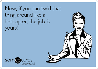 Now, if you can twirl that
thing around like a
helicopter, the job is
yours!