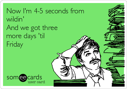 Now I'm 4-5 seconds from
wildin'
And we got three
more days 'til
Friday