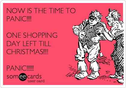 NOW IS THE TIME TO
PANIC!!!!

ONE SHOPPING
DAY LEFT TILL 
CHRISTMAS!!!!

PANIC!!!!!!