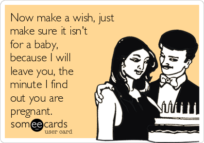 Now make a wish, just
make sure it isn't
for a baby,
because I will
leave you, the
minute I find
out you are
pregnant. 