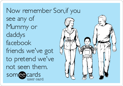 Now remember Son,if you
see any of
Mummy or
daddys
facebook
friends we've got
to pretend we've
not seen them.