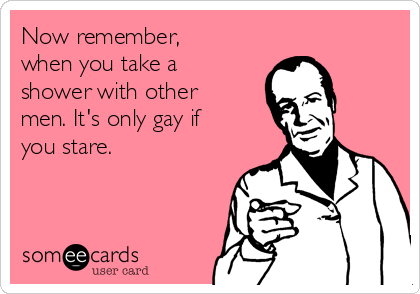 Now remember,
when you take a
shower with other
men. It's only gay if
you stare.

