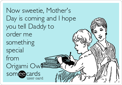 Now sweetie, Mother's
Day is coming and I hope
you tell Daddy to
order me
something
special
from
Origami Owl!