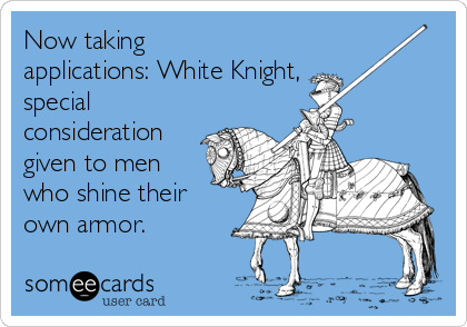 Now taking
applications: White Knight,
special
consideration
given to men
who shine their
own armor.