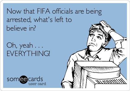 Now that FIFA officials are being
arrested, what's left to
believe in?

Oh, yeah . . .
EVERYTHING!