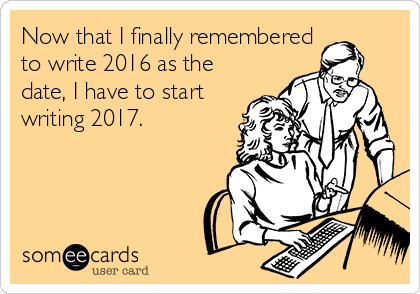 Now that I finally remembered 
to write 2016 as the
date, I have to start
writing 2017. 