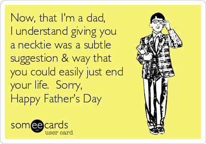 Now, that I'm a dad,
I understand giving you
a necktie was a subtle
suggestion & way that
you could easily just end
your life.  Sorry,
Happy Father's Day