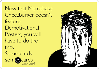Now that Memebase
Cheezburger doesn't
feature
Demotivational
Posters, you will
have to do the
trick,
Someecards.