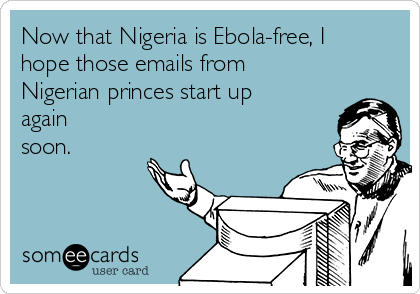 Now that Nigeria is Ebola-free, I
hope those emails from
Nigerian princes start up
again
soon.