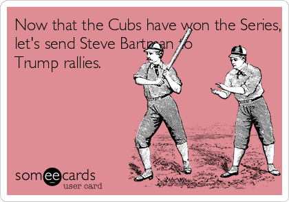 Now that the Cubs have won the Series,
let's send Steve Bartman to
Trump rallies.