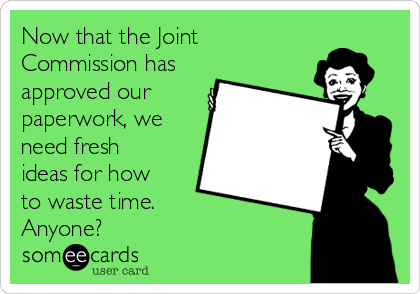 Now that the Joint
Commission has
approved our
paperwork, we
need fresh
ideas for how
to waste time.  
Anyone?
