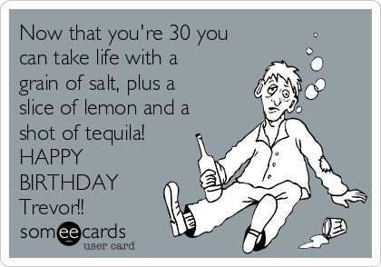 Now that you're 30 you
can take life with a
grain of salt, plus a
slice of lemon and a
shot of tequila!
HAPPY
BIRTHDAY
Trevor!!