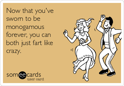 Now that you've
sworn to be 
monogamous
forever, you can
both just fart like
crazy.