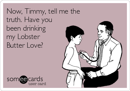 Now, Timmy, tell me the
truth. Have you
been drinking
my Lobster
Butter Love?