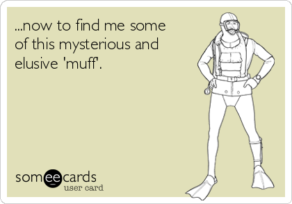 ...now to find me some
of this mysterious and
elusive 'muff'.