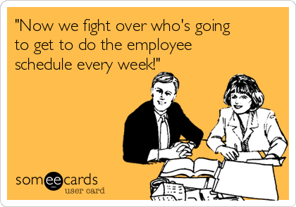 "Now we fight over who's going
to get to do the employee
schedule every week!"