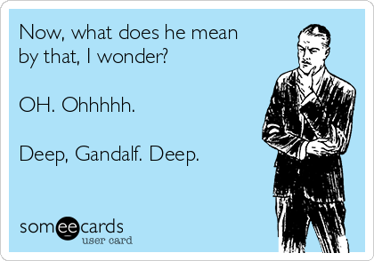 Now, what does he mean
by that, I wonder? 

OH. Ohhhhh. 

Deep, Gandalf. Deep.