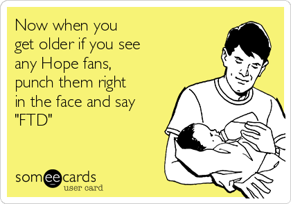 Now when you 
get older if you see 
any Hope fans, 
punch them right
in the face and say
"FTD"