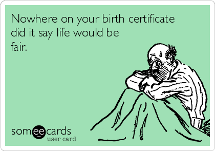 Nowhere on your birth certificate
did it say life would be
fair.