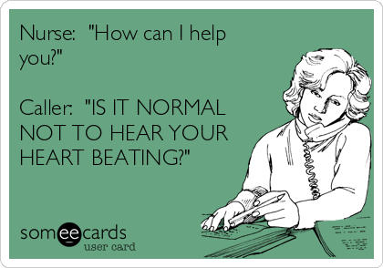 Nurse:  "How can I help
you?"

Caller:  "IS IT NORMAL
NOT TO HEAR YOUR
HEART BEATING?"