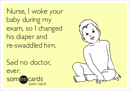 Nurse, I woke your
baby during my
exam, so I changed
his diaper and
re-swaddled him.

Said no doctor,
ever.