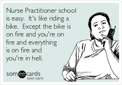 Nurse Practitioner school
is easy.  It's like riding a
bike.  Except the bike is
on fire and you're on
fire and everything
is on fire and
you're in hell.