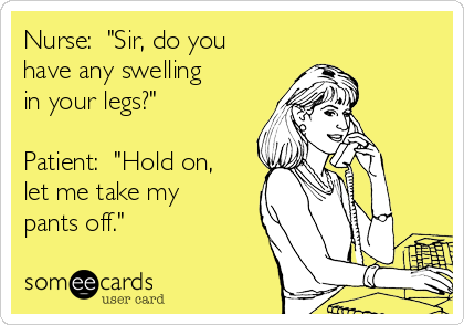 Nurse:  "Sir, do you
have any swelling
in your legs?"

Patient:  "Hold on,
let me take my
pants off."