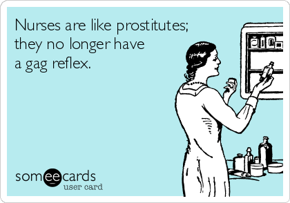 Nurses are like prostitutes;
they no longer have 
a gag reflex.