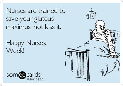 Nurses are trained to
save your gluteus
maximus, not kiss it.

Happy Nurses
Week!